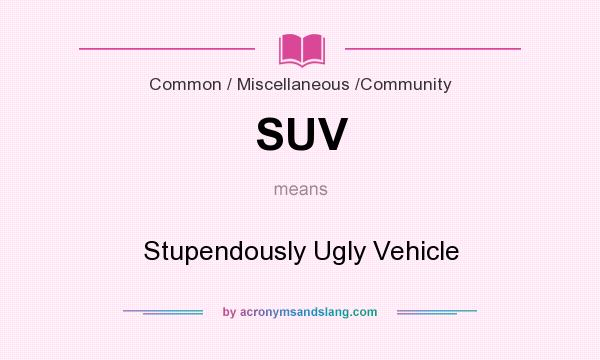 What does SUV mean? It stands for Stupendously Ugly Vehicle