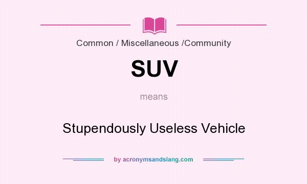 What does SUV mean? It stands for Stupendously Useless Vehicle