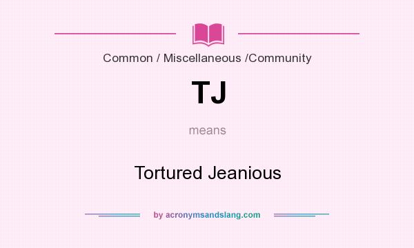 What does TJ mean? It stands for Tortured Jeanious