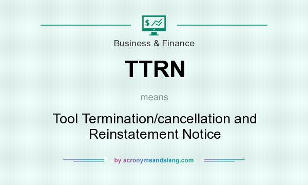 What does TTRN mean? It stands for Tool Termination/cancellation and Reinstatement Notice