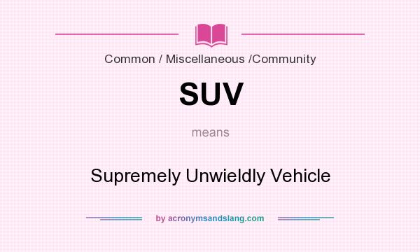 What does SUV mean? It stands for Supremely Unwieldly Vehicle