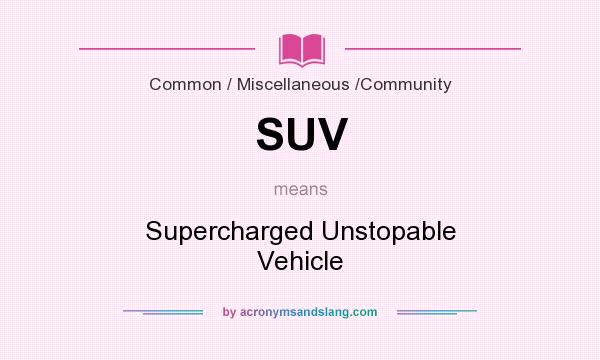 What does SUV mean? It stands for Supercharged Unstopable Vehicle