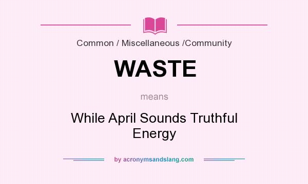 What does WASTE mean? It stands for While April Sounds Truthful Energy
