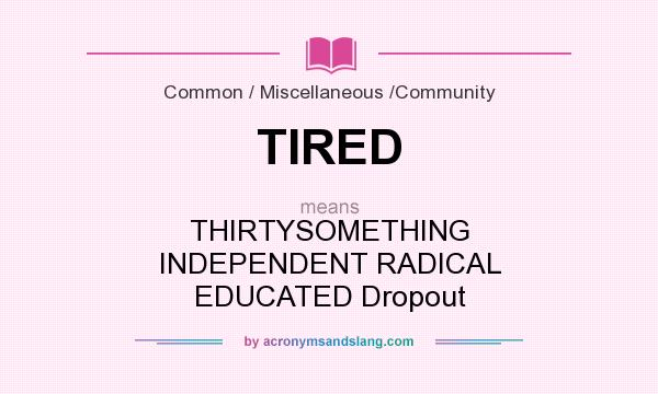 What does TIRED mean? It stands for THIRTYSOMETHING INDEPENDENT RADICAL EDUCATED Dropout