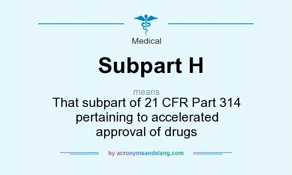 What does Subpart H mean? It stands for That subpart of 21 CFR Part 314 pertaining to accelerated approval of drugs