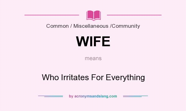 What does WIFE mean? It stands for Who Irritates For Everything