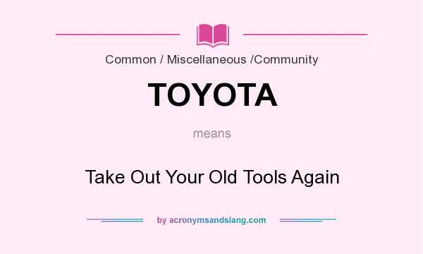 What does TOYOTA mean? It stands for Take Out Your Old Tools Again