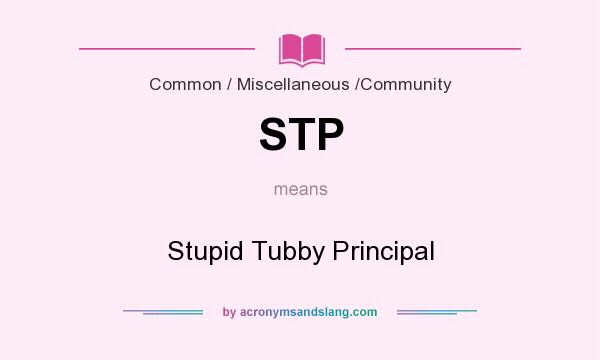 What does STP mean? It stands for Stupid Tubby Principal