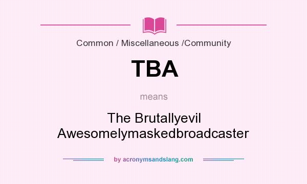 What does TBA mean? It stands for The Brutallyevil Awesomelymaskedbroadcaster