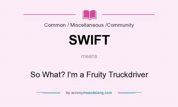 What does SWIFT mean? It stands for So What? I`m a Fruity Truckdriver