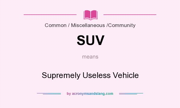 What does SUV mean? It stands for Supremely Useless Vehicle
