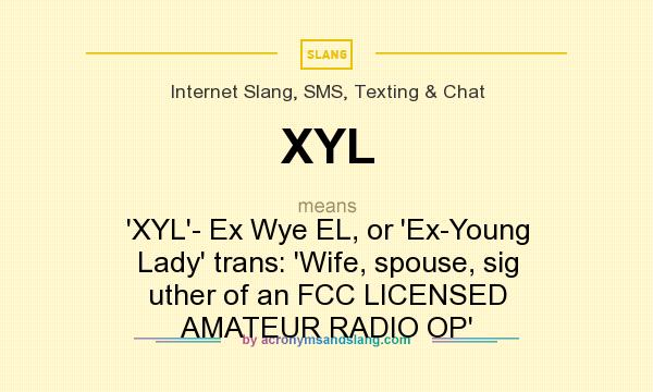 What does XYL mean? It stands for `XYL`- Ex Wye EL, or `Ex-Young Lady` trans: `Wife, spouse, sig uther of an FCC LICENSED AMATEUR RADIO OP`