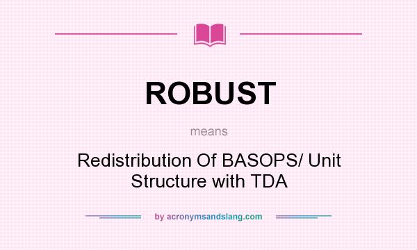 What does ROBUST mean? It stands for Redistribution Of BASOPS/ Unit Structure with TDA