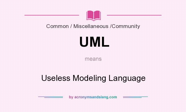 What does UML mean? It stands for Useless Modeling Language