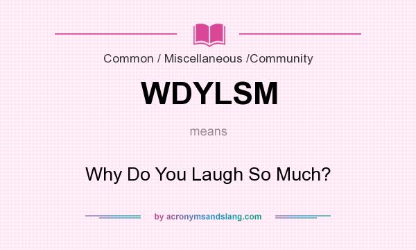 What does WDYLSM mean? It stands for Why Do You Laugh So Much?