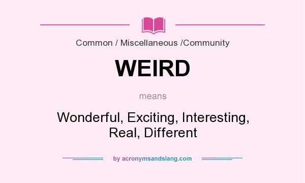 What does WEIRD mean? It stands for Wonderful, Exciting, Interesting, Real, Different