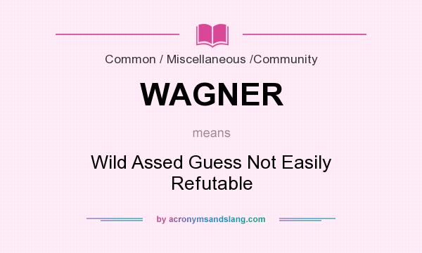 What does WAGNER mean? It stands for Wild Assed Guess Not Easily Refutable