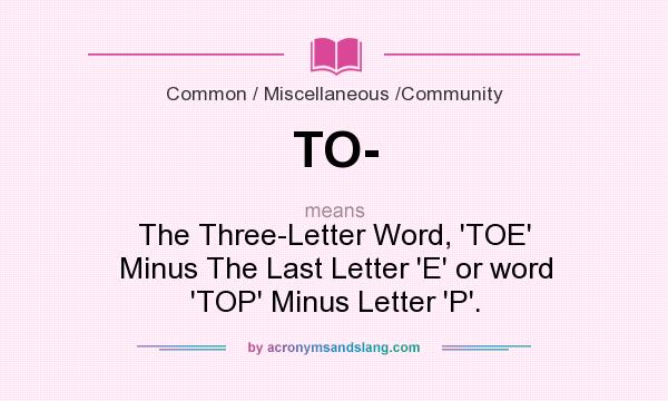 What does TO- mean? It stands for The Three-Letter Word, `TOE` Minus The Last Letter `E` or word `TOP` Minus Letter `P`.