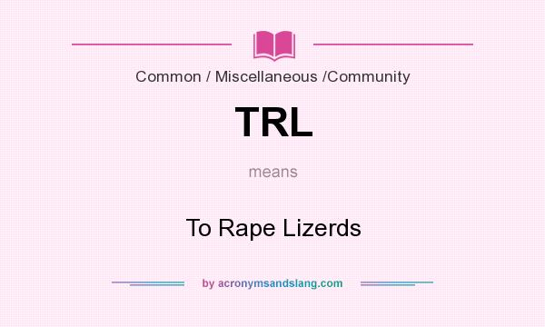 What does TRL mean? It stands for To Rape Lizerds