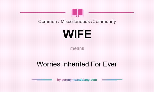 What does WIFE mean? It stands for Worries Inherited For Ever