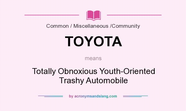 What does TOYOTA mean? It stands for Totally Obnoxious Youth-Oriented Trashy Automobile