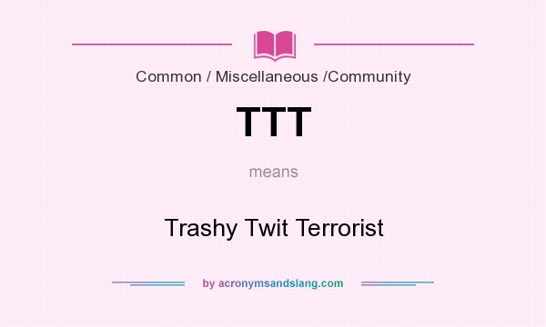 What does TTT mean? It stands for Trashy Twit Terrorist
