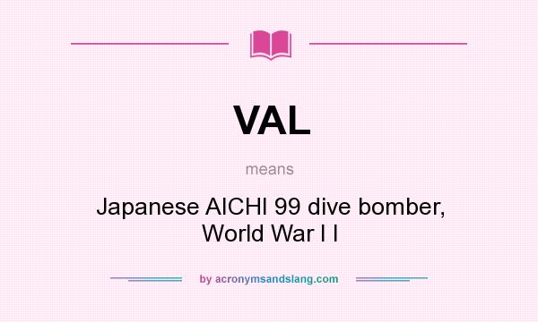 What does VAL mean? It stands for Japanese AICHI 99 dive bomber, World War I I