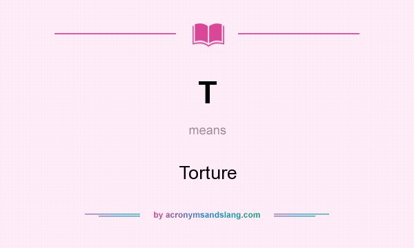 What does T mean? It stands for Torture