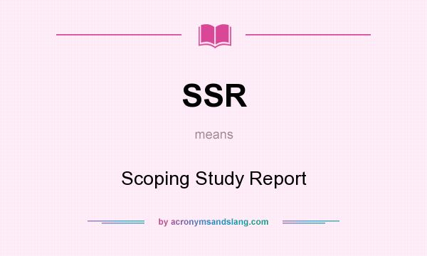What does SSR mean? It stands for Scoping Study Report