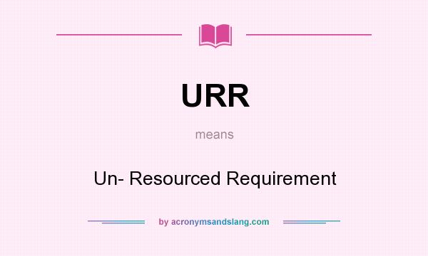 What does URR mean? It stands for Un- Resourced Requirement