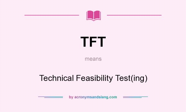 What does TFT mean? It stands for Technical Feasibility Test(ing)