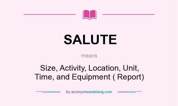 What does SALUTE mean? It stands for Size, Activity, Location, Unit, Time, and Equipment ( Report)