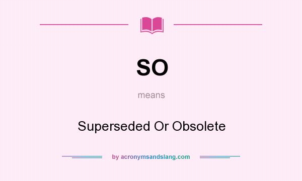 What does SO mean? It stands for Superseded Or Obsolete