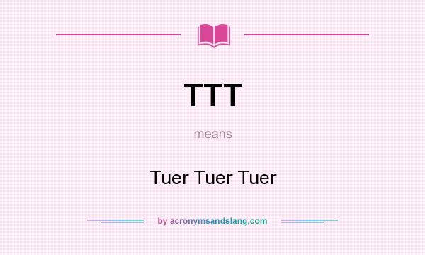 What does TTT mean? It stands for Tuer Tuer Tuer