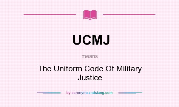 What does UCMJ mean? It stands for The Uniform Code Of Military Justice