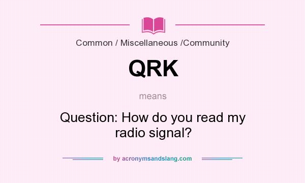 What does QRK mean? It stands for Question: How do you read my radio signal?