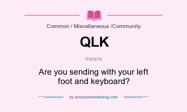 What does QLK mean? It stands for Are you sending with your left foot and keyboard?