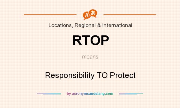 What does RTOP mean? It stands for Responsibility TO Protect