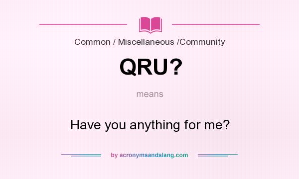 What does QRU? mean? It stands for Have you anything for me?