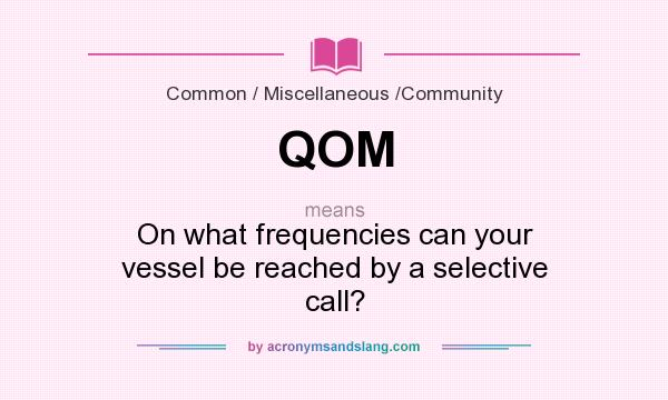 What does QOM mean? It stands for On what frequencies can your vessel be reached by a selective call?