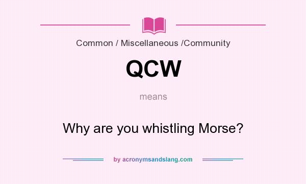What does QCW mean? It stands for Why are you whistling Morse?