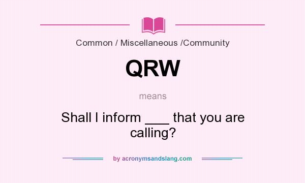 What does QRW mean? It stands for Shall I inform ___ that you are calling?