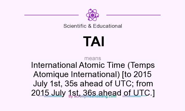 What does TAI mean? It stands for International Atomic Time (Temps Atomique International) [to 2015 July 1st, 35s ahead of UTC; from 2015 July 1st, 36s ahead of UTC.]