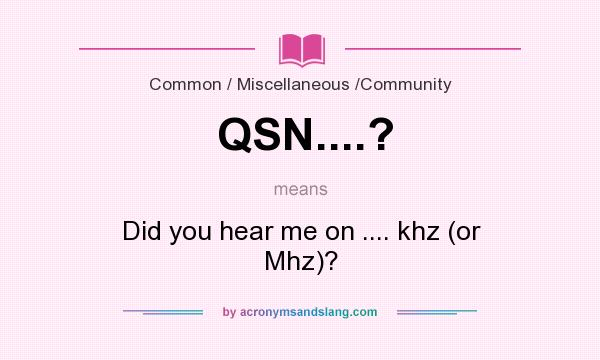 What does QSN....? mean? It stands for Did you hear me on .... khz (or Mhz)?