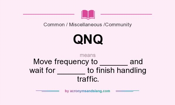 What does QNQ mean? It stands for Move frequency to ______ and wait for ______ to finish handling traffic.
