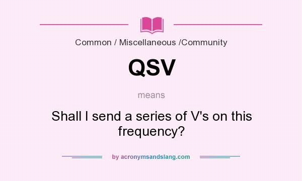 What does QSV mean? It stands for Shall I send a series of V`s on this frequency?