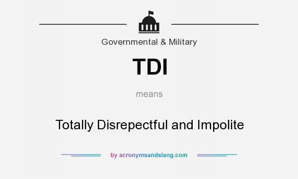 What does TDI mean? It stands for Totally Disrepectful and Impolite