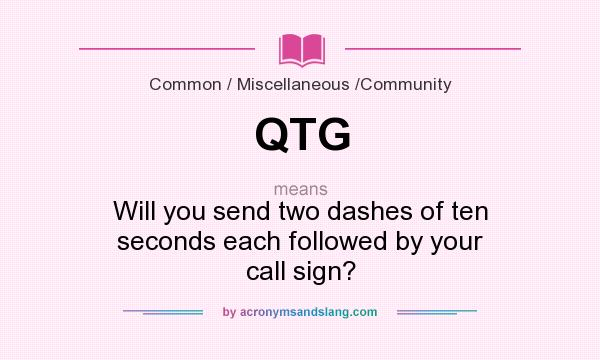 What does QTG mean? It stands for Will you send two dashes of ten seconds each followed by your call sign?