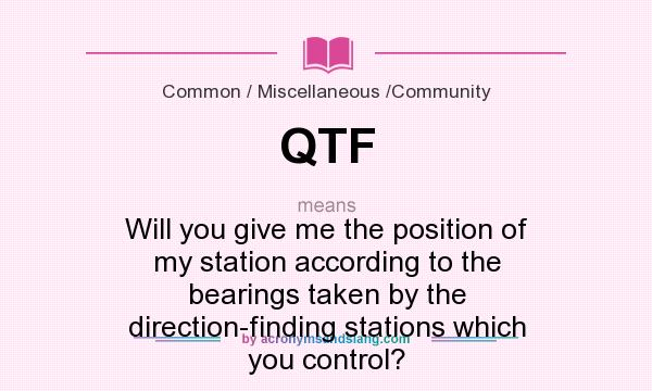 What does QTF mean? It stands for Will you give me the position of my station according to the bearings taken by the direction-finding stations which you control?