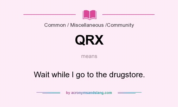 What does QRX mean? It stands for Wait while I go to the drugstore.